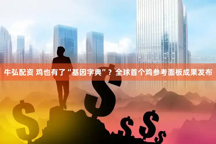 牛弘配资 鸡也有了“基因字典”？全球首个鸡参考面板成果发布
