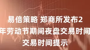 易倍策略 郑商所发布2025年劳动节期间夜盘交易时间提示