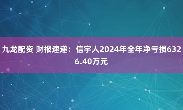 九龙配资 财报速递：信宇人2024年全年净亏损6326.40万元