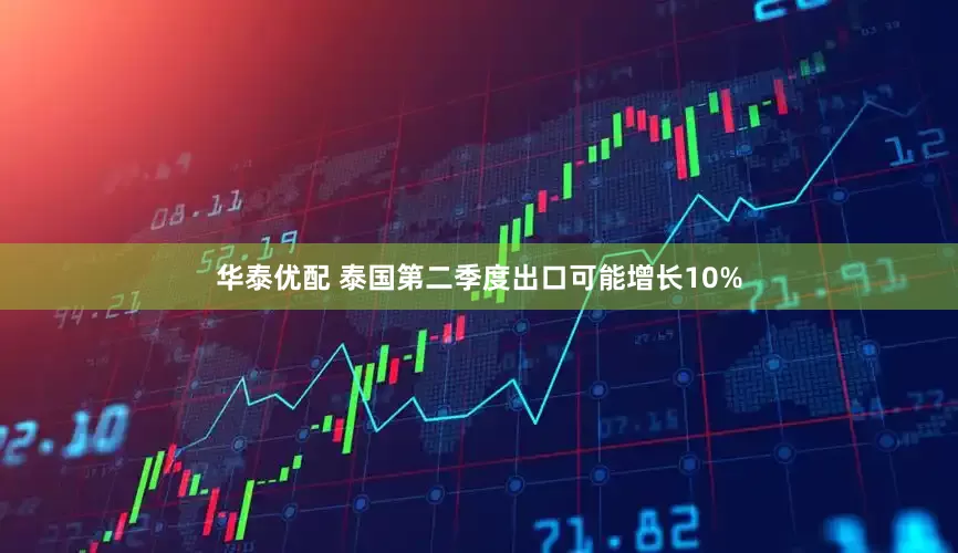 华泰优配 泰国第二季度出口可能增长10%