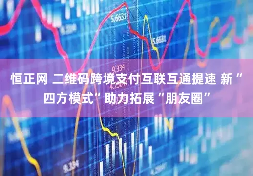 恒正网 二维码跨境支付互联互通提速 新“四方模式”助力拓展“朋友圈”