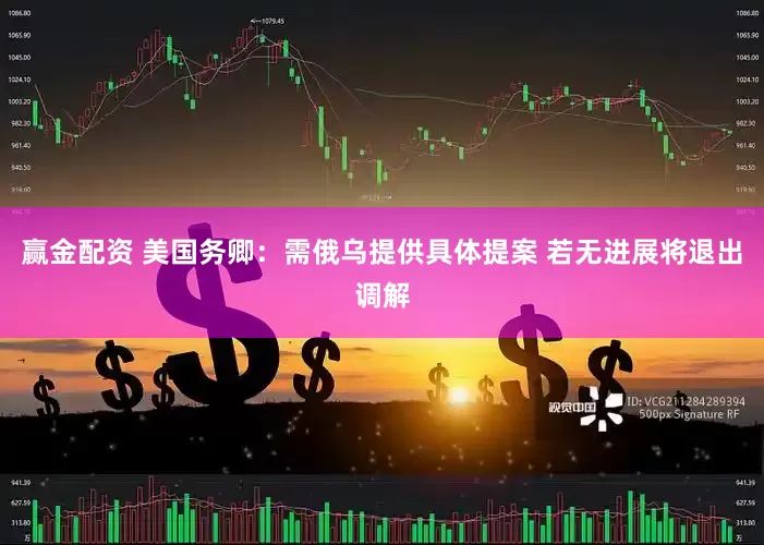赢金配资 美国务卿：需俄乌提供具体提案 若无进展将退出调解