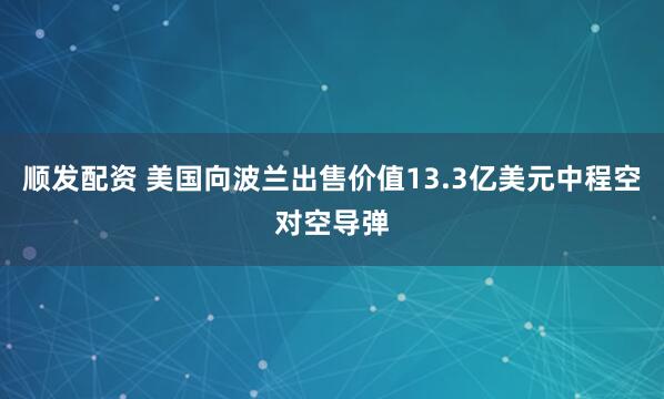 顺发配资 美国向波兰出售价值13.3亿美元中程空对空导弹