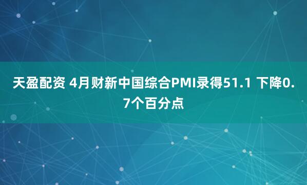 天盈配资 4月财新中国综合PMI录得51.1 下降0.7个百分点
