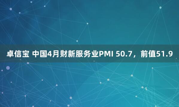 卓信宝 中国4月财新服务业PMI 50.7，前值51.9