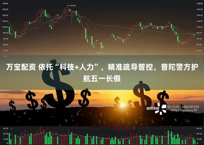 万宝配资 依托“科技+人力”、精准疏导管控，普陀警方护航五一长假