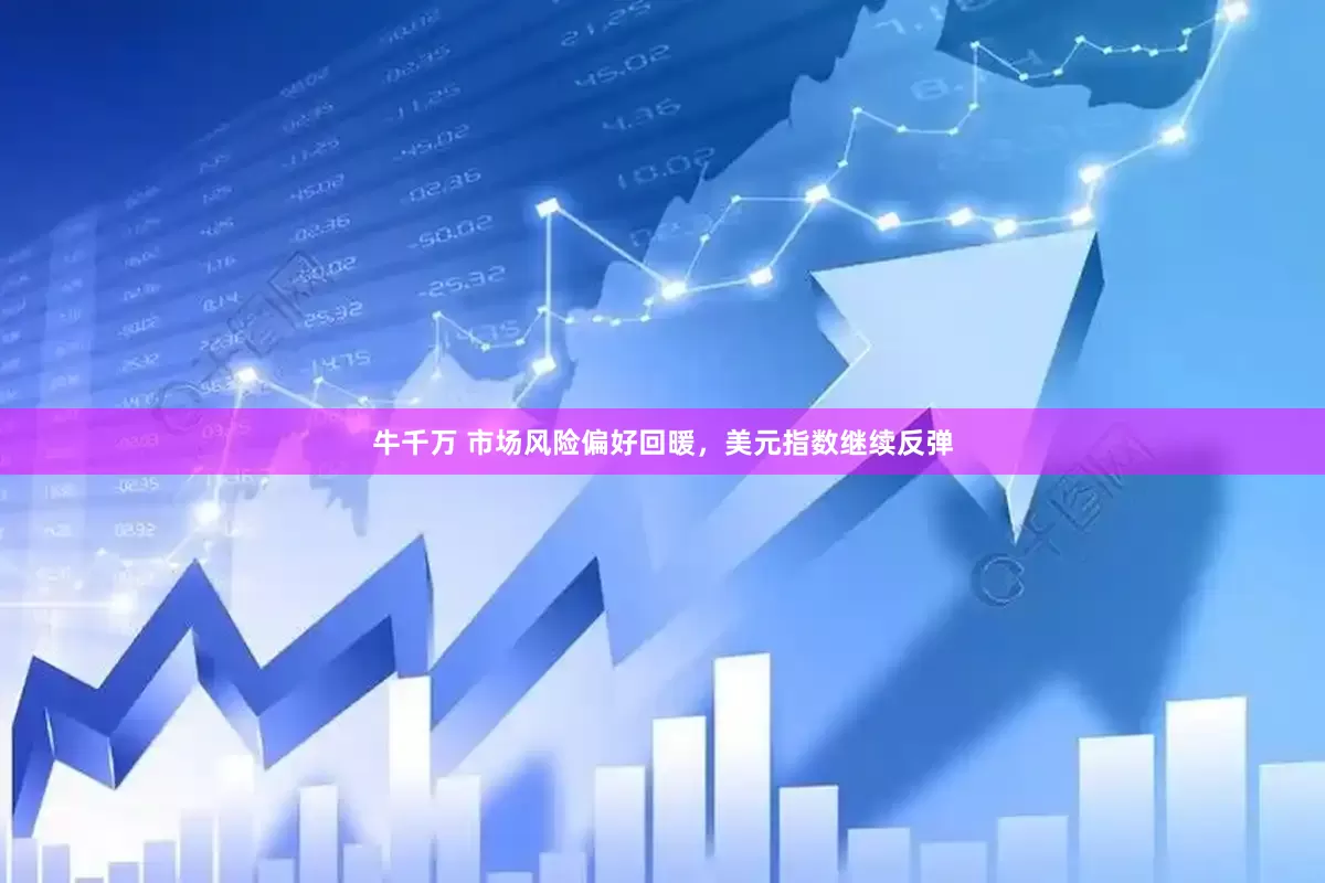 牛千万 市场风险偏好回暖，美元指数继续反弹