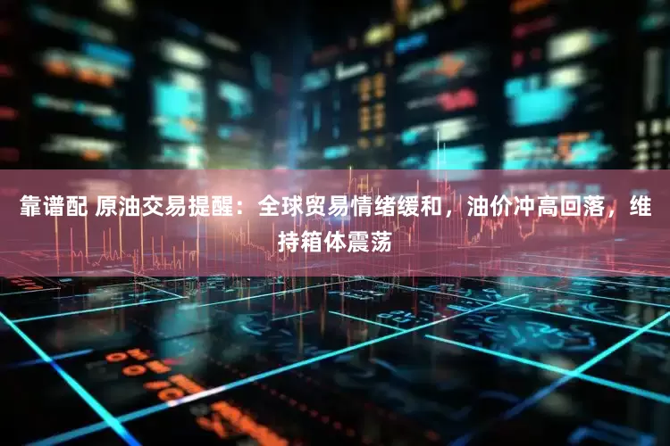 靠谱配 原油交易提醒：全球贸易情绪缓和，油价冲高回落，维持箱体震荡