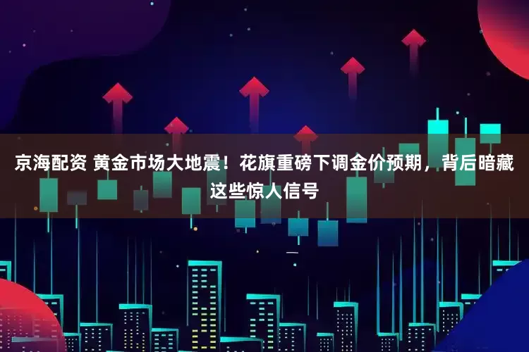 京海配资 黄金市场大地震！花旗重磅下调金价预期，背后暗藏这些惊人信号