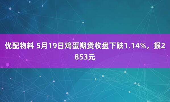 优配物料 5月19日鸡蛋期货收盘下跌1.14%，报2853元