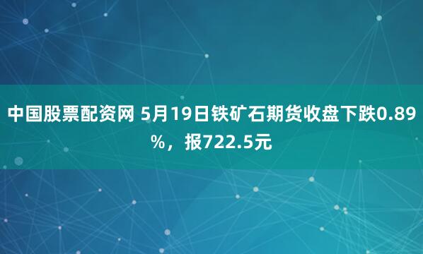 中国股票配资网 5月19日铁矿石期货收盘下跌0.89%，报722.5元