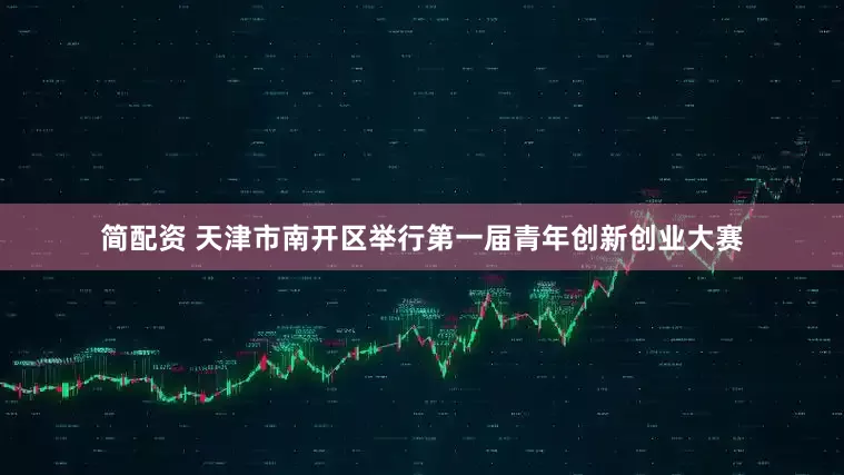 简配资 天津市南开区举行第一届青年创新创业大赛