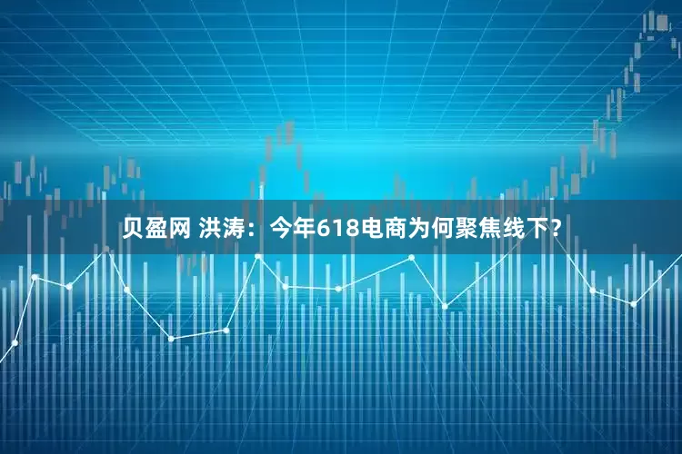 贝盈网 洪涛：今年618电商为何聚焦线下？