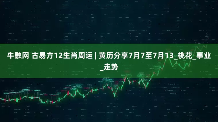 牛融网 古易方12生肖周运 | 黄历分享7月7至7月13_桃花_事业_走势