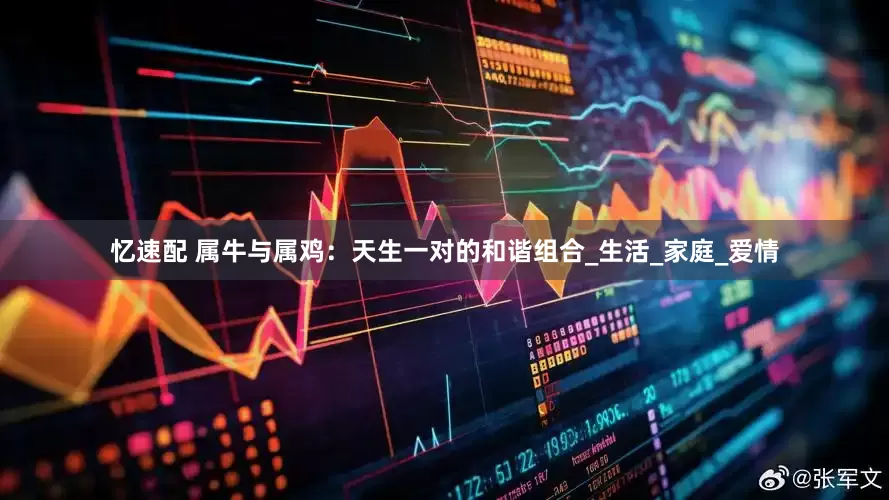 忆速配 属牛与属鸡：天生一对的和谐组合_生活_家庭_爱情