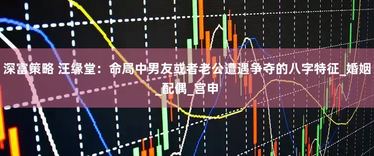 深富策略 汪缘堂：命局中男友或者老公遭遇争夺的八字特征_婚姻_配偶_宫申