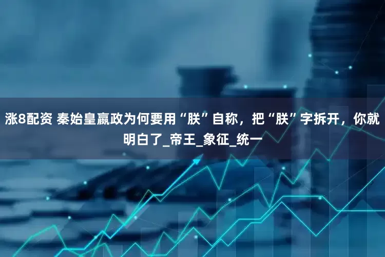 涨8配资 秦始皇嬴政为何要用“朕”自称，把“朕”字拆开，你就明白了_帝王_象征_统一