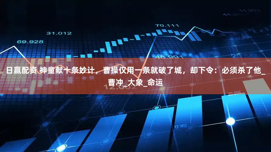 日赢配资 神童献十条妙计，曹操仅用一条就破了城，却下令：必须杀了他_曹冲_大象_命运