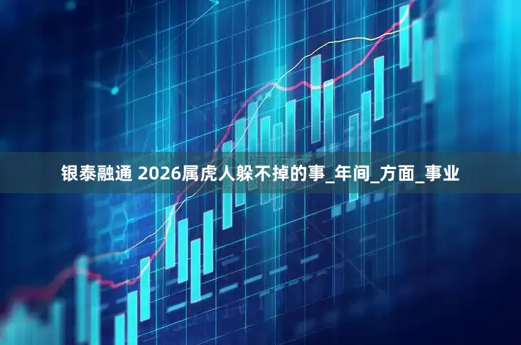 银泰融通 2026属虎人躲不掉的事_年间_方面_事业