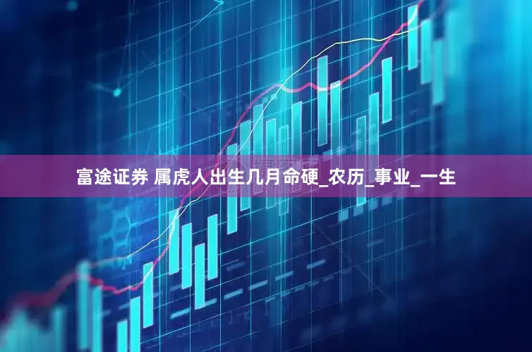 富途证券 属虎人出生几月命硬_农历_事业_一生