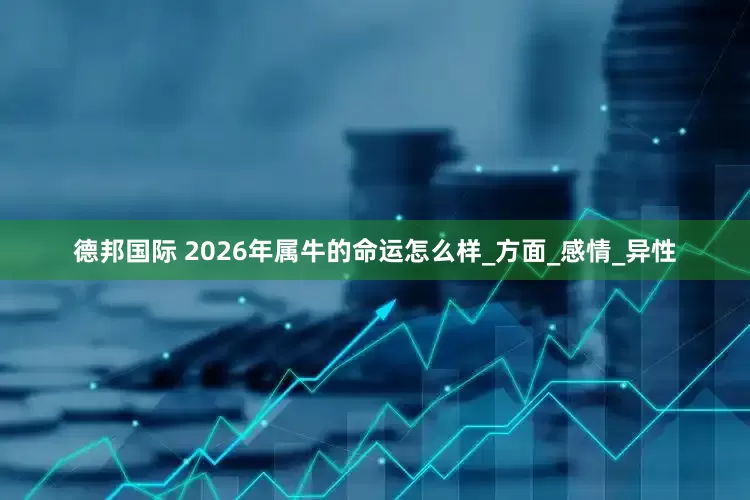 德邦国际 2026年属牛的命运怎么样_方面_感情_异性