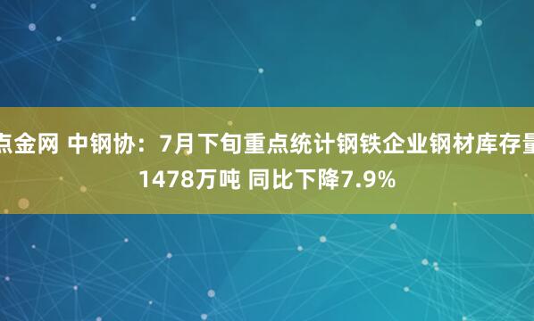 点金网 中钢协：7月下旬重点统计钢铁企业钢材库存量1478万吨 同比下降7.9%