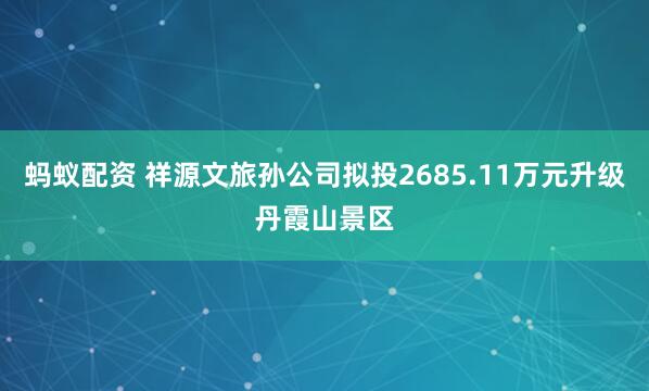 蚂蚁配资 祥源文旅孙公司拟投2685.11万元升级丹霞山景区