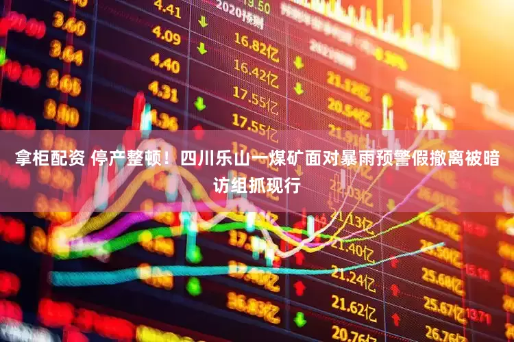 拿柜配资 停产整顿！四川乐山一煤矿面对暴雨预警假撤离被暗访组抓现行