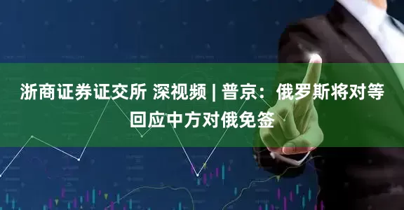 浙商证券证交所 深视频 | 普京：俄罗斯将对等回应中方对俄免签