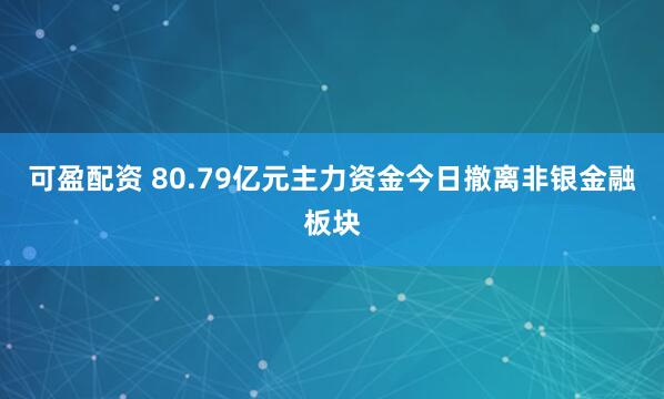 可盈配资 80.79亿元主力资金今日撤离非银金融板块