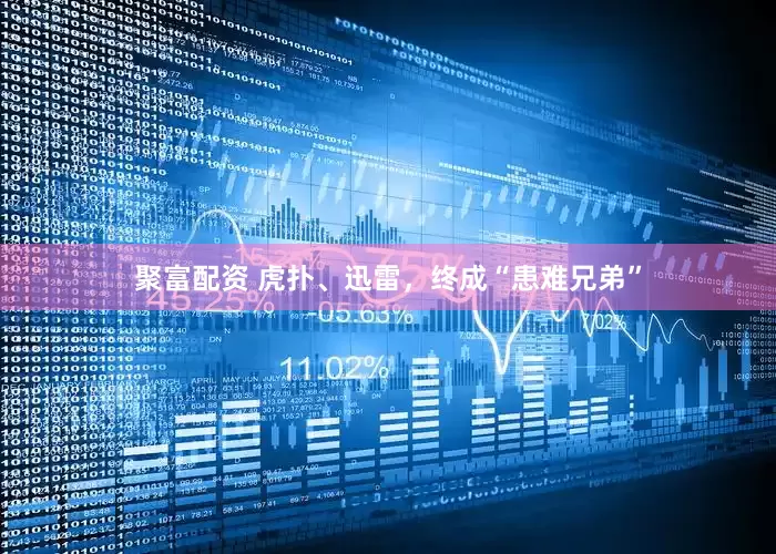 聚富配资 虎扑、迅雷，终成“患难兄弟”