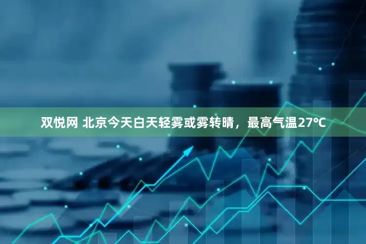 双悦网 北京今天白天轻雾或雾转晴，最高气温27℃