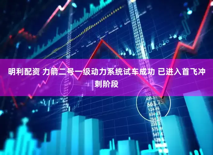 明利配资 力箭二号一级动力系统试车成功 已进入首飞冲刺阶段