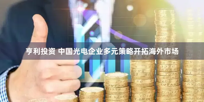 亨利投资 中国光电企业多元策略开拓海外市场