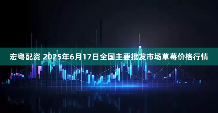 宏粤配资 2025年6月17日全国主要批发市场草莓价格行情