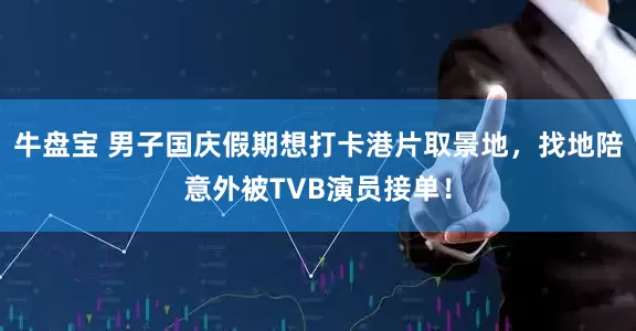 牛盘宝 男子国庆假期想打卡港片取景地，找地陪意外被TVB演员接单！