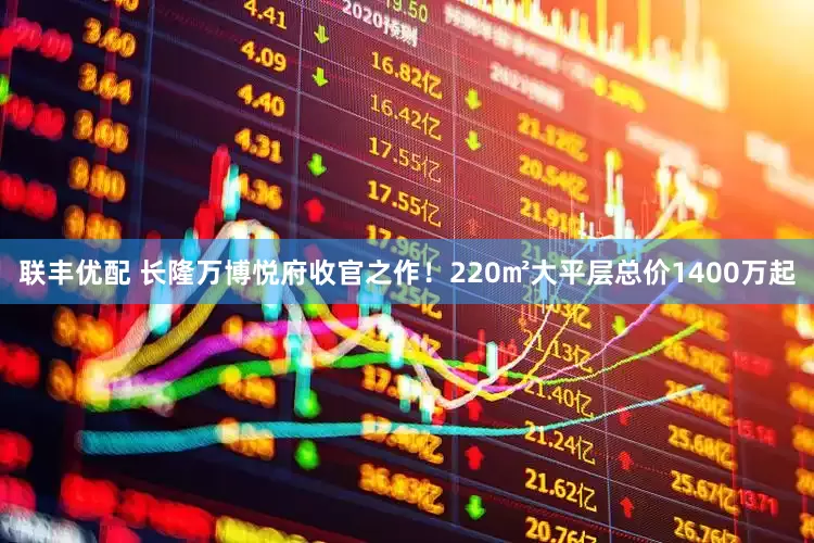 联丰优配 长隆万博悦府收官之作！220㎡大平层总价1400万起