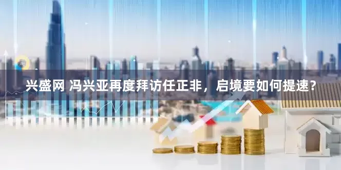 兴盛网 冯兴亚再度拜访任正非,启境要如何提速?